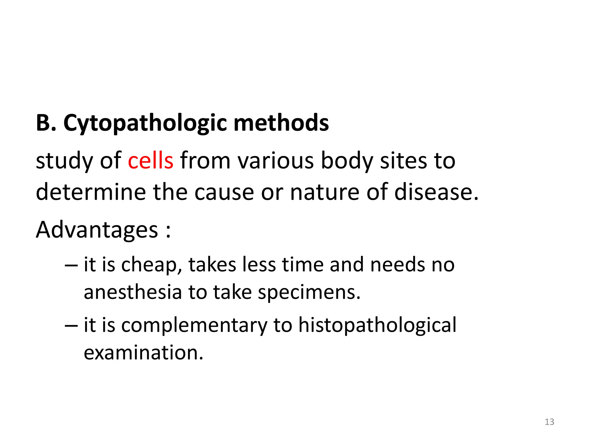 B. Cytopathologic methods
study of cells from various body sites to
determine the cause or nature of disease.
Advantages :
– it is cheap, takes less time and needs no
anesthesia to take specimens.
– it is complementary to histopathological
examination.
13
 