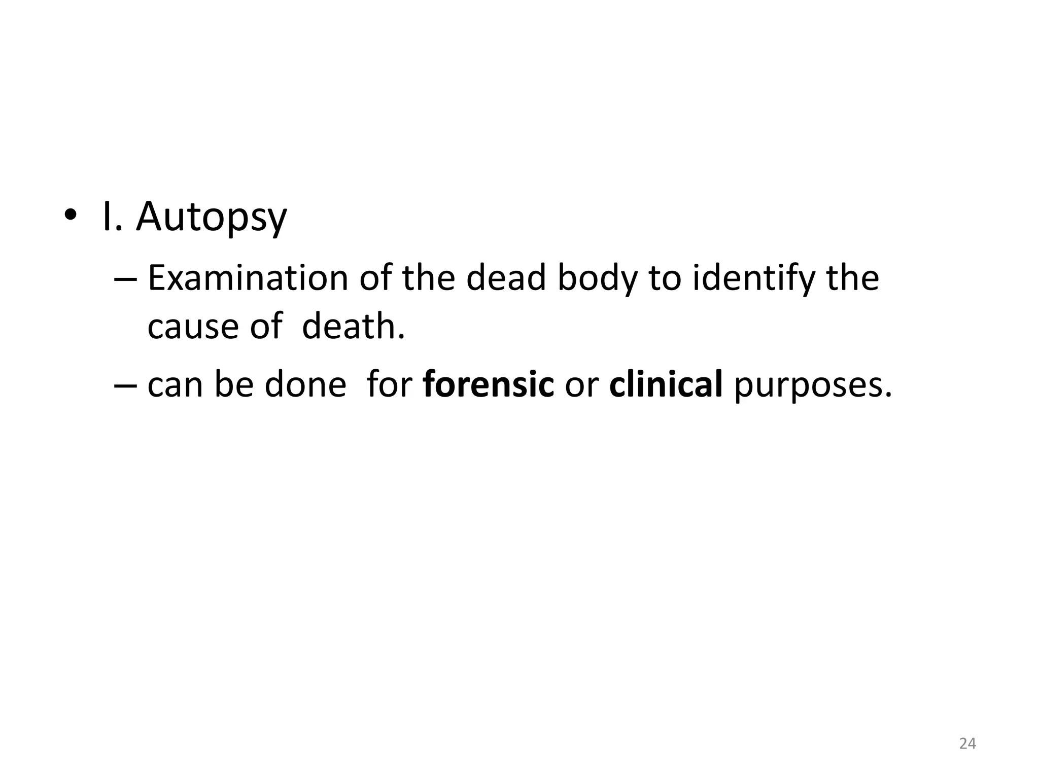 • I. Autopsy
– Examination of the dead body to identify the
cause of death.
– can be done for forensic or clinical purposes.
24
 