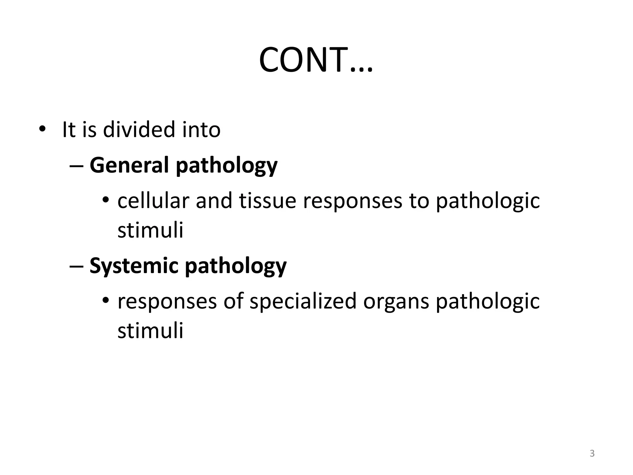 CONT…
• It is divided into
– General pathology
• cellular and tissue responses to pathologic
stimuli
– Systemic pathology
• responses of specialized organs pathologic
stimuli
3
 