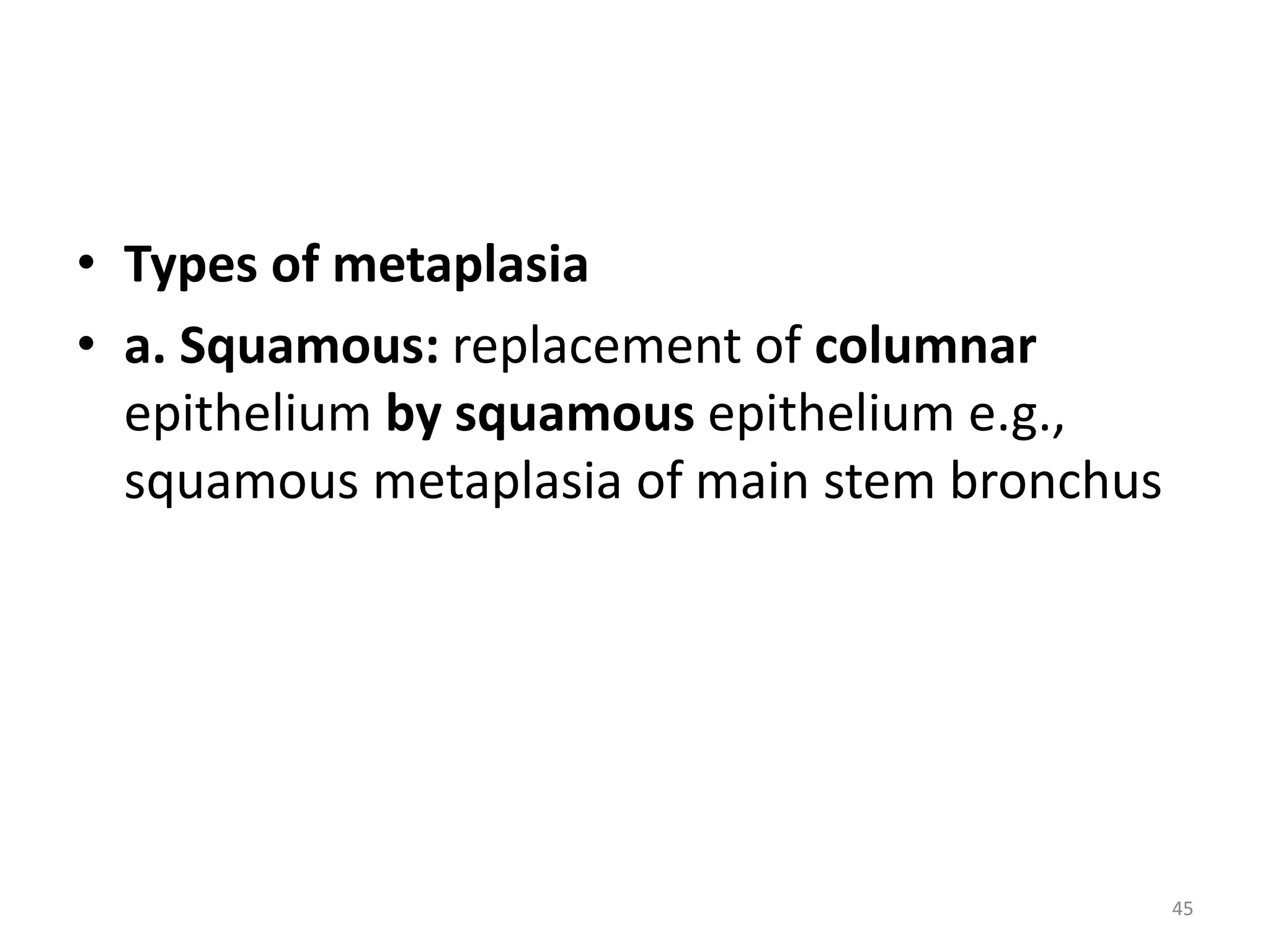 • Types of metaplasia
• a. Squamous: replacement of columnar
epithelium by squamous epithelium e.g.,
squamous metaplasia of main stem bronchus
45
 