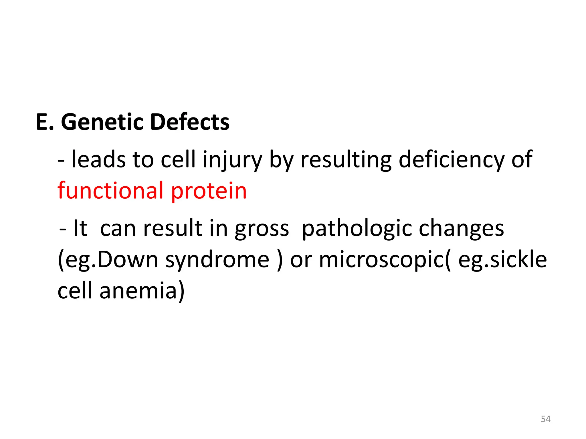 E. Genetic Defects
- leads to cell injury by resulting deficiency of
functional protein
- It can result in gross pathologic changes
(eg.Down syndrome ) or microscopic( eg.sickle
cell anemia)
54
 
