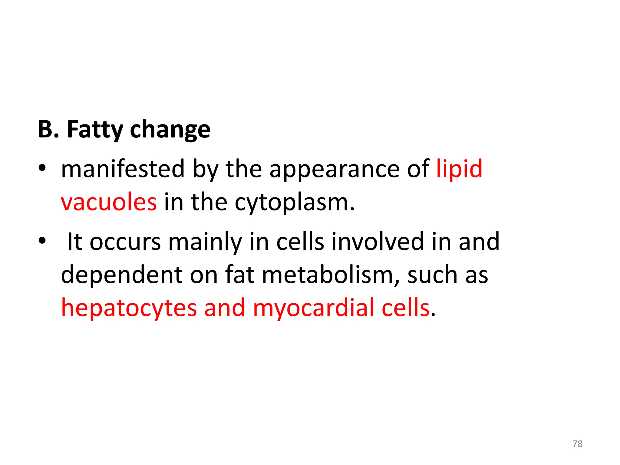 B. Fatty change
• manifested by the appearance of lipid
vacuoles in the cytoplasm.
• It occurs mainly in cells involved in and
dependent on fat metabolism, such as
hepatocytes and myocardial cells.
78
 