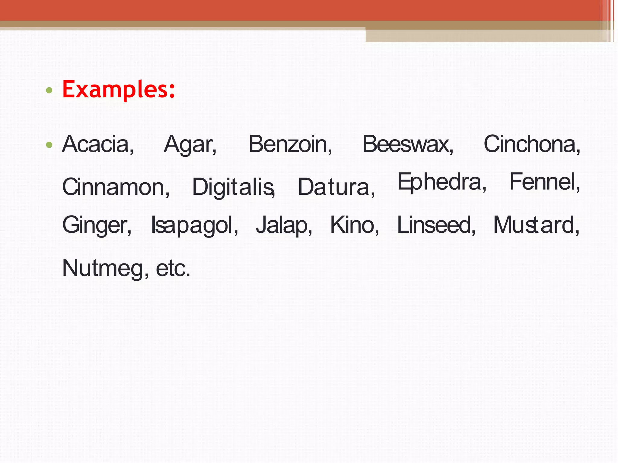 • Examples:
• Acacia, Agar, Benzoin, Beeswax, Cinchona,
Cinnamon, Digitalis, Datura, Ephedra,
Jalap, Kino, Linseed,
Fennel,
Mus
tard,
Ginger, Isapagol,
Nutmeg, etc.
 