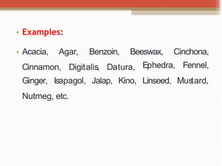 • Examples:
• Acacia, Agar, Benzoin, Beeswax, Cinchona,
Cinnamon, Digitalis, Datura, Ephedra,
Jalap, Kino, Linseed,
Fennel,
Mus
tard,
Ginger, Isapagol,
Nutmeg, etc.
 