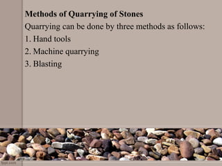 Methods of Quarrying of Stones
Quarrying can be done by three methods as follows:
1. Hand tools
2. Machine quarrying
3. Blasting
 
