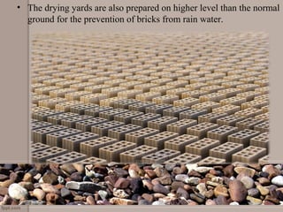 • The drying yards are also prepared on higher level than the normal
ground for the prevention of bricks from rain water.
 