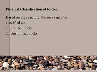 Physical Classification of Rocks:
Based on the structure, the rocks may be
classified as:
1. Stratified rocks
2.  Unstratified rocks
 