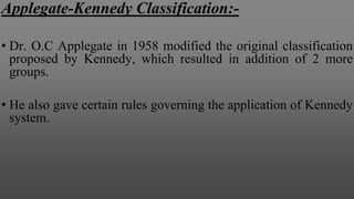 Applegate-Kennedy Classification:-
• Dr. O.C Applegate in 1958 modified the original classification
proposed by Kennedy, which resulted in addition of 2 more
groups.
• He also gave certain rules governing the application of Kennedy
system.
 