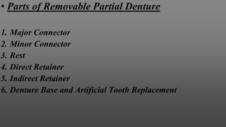 • Parts of Removable Partial Denture
1. Major Connector
2. Minor Connector
3. Rest
4. Direct Retainer
5. Indirect Retainer
6. Denture Base and Artificial Tooth Replacement
 