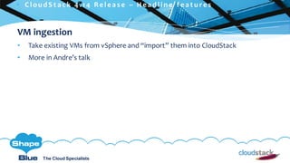 C l i c k t o e d i t
The Cloud Specialists
ShapeBlue.com @ShapeBlueThe Cloud Specialists
VM ingestion
• Take existing VMs from vSphere and “import” them into CloudStack
• More in Andre’s talk
 C l ou d S t a c k 4 . 1 4 R e l e a s e – H e a d l i n e f e a t u r e s
 