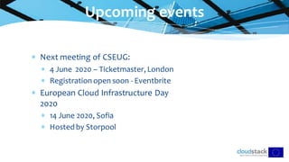  Next meeting of CSEUG:
 4 June 2020 – Ticketmaster, London
 Registration open soon - Eventbrite
 European Cloud Infrastructure Day
2020
 14 June 2020, Sofia
 Hosted by Storpool
Upcoming events
 