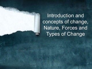 Introduction and
concepts of change,
Nature, Forces and
Types of Change
 
