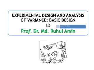 ! 
EXPERIMENTAL DESIGN AND ANALYSIS 
OF VARIANCE: BASIC DESIGN 
☺ 
Lecture No: 9-14 
Prof. Dr. Md. Ruhul Amin 
 