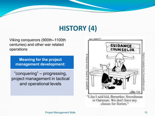 HISTORY (4)
Viking conquerors (900th–1100th
centuries) and other war related
operations
Meaning for the project
management development:
”conquering” – progressing,
project management in tactical
and operational levels
Project Management Skills 15
 