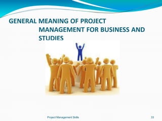 GENERAL MEANING OF PROJECT
MANAGEMENT FOR BUSINESS AND
STUDIES
Project Management Skills 33
 