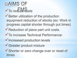 o
To reduce costs
Better utilization of the production
equipment reduction of stocks (ex: Work in
progress capital shorter through put times)
Reduction of piece part unit costs.
To increase Technical Performance:
Increased production levels
Greater product mixture
Shorter or zero change over or reset of
times
 