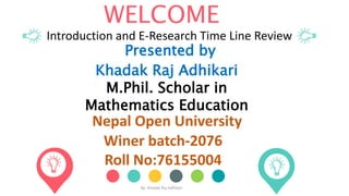 WELCOME
Nepal Open University
Winer batch-2076
Roll No:76155004
Introduction and E-Research Time Line Review
By: Khadak Raj Adhikari
Presented by
Khadak Raj Adhikari
M.Phil. Scholar in
Mathematics Education
 