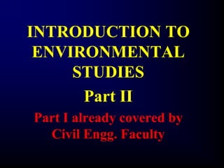 INTRODUCTION TO 
ENVIRONMENTAL 
STUDIES 
Part II 
Part I already covered by 
Civil Engg. Faculty 
 