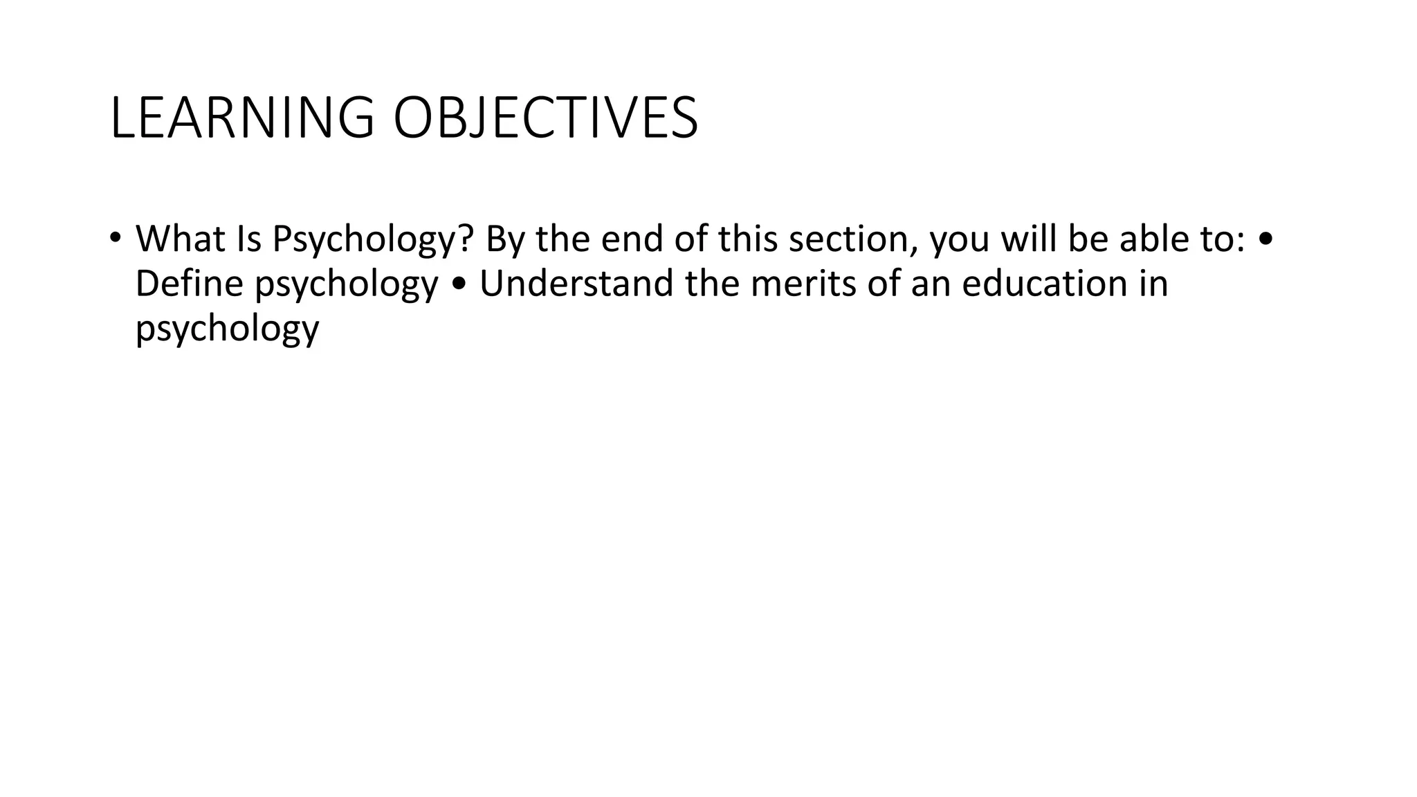 LEARNING OBJECTIVES
• What Is Psychology? By the end of this section, you will be able to: •
Define psychology • Understand the merits of an education in
psychology
 