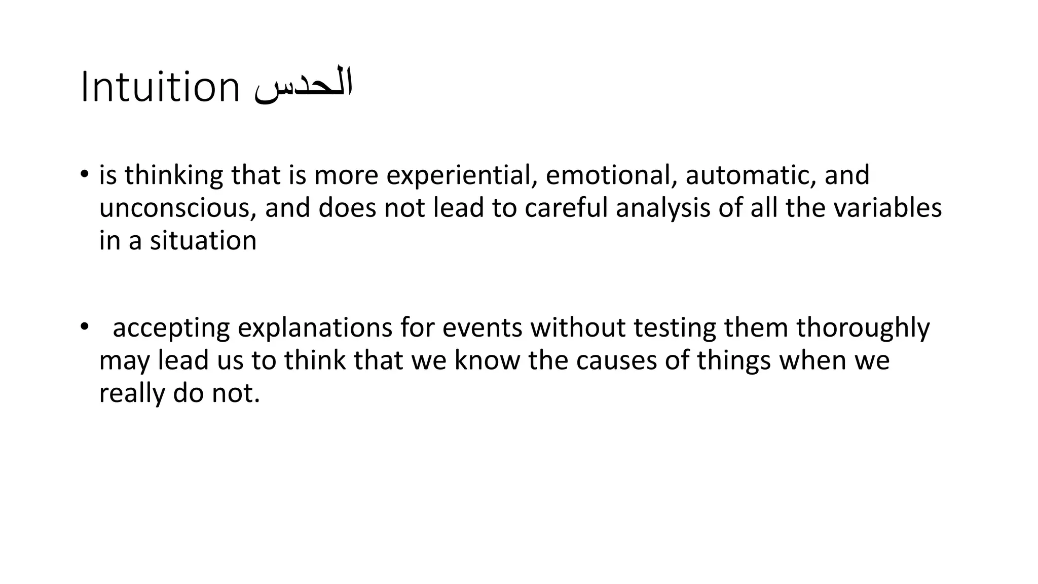 Intuition ‫الحدس‬
• is thinking that is more experiential, emotional, automatic, and
unconscious, and does not lead to careful analysis of all the variables
in a situation
• accepting explanations for events without testing them thoroughly
may lead us to think that we know the causes of things when we
really do not.
 