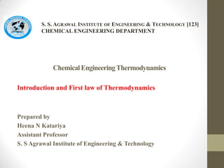 ChemicalEngineeringThermodynamics
Introduction and First law of Thermodynamics
Prepared by
Heena N Katariya
Assistant Professor
S. S Agrawal Institute of Engineering & Technology
S. S. AGRAWAL INSTITUTE OF ENGINEERING & TECHNOLOGY [123]
CHEMICAL ENGINEERING DEPARTMENT
 