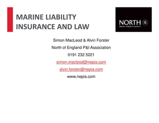 MARINE LIABILITY
INSURANCE AND LAW
Simon MacLeod & Alvin Forster
North of England P&I Association
0191 232 5221
simon.macleod@nepia.com
alvin.forster@nepia.com
www.nepia.com
 