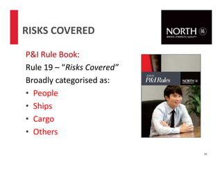 P&I Rule Book:
Rule 19 – “Risks Covered”
Broadly categorised as:
• People
• Ships
• Cargo
• Others
38
RISKS COVERED
 