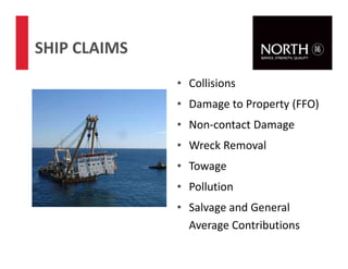 43
SHIP CLAIMS
• Collisions
• Damage to Property (FFO)
• Non-contact Damage
• Wreck Removal
• Towage
• Pollution
• Salvage and General
Average Contributions
 