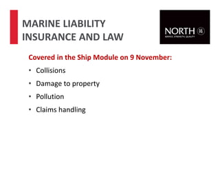 Covered in the Ship Module on 9 November:
• Collisions
• Damage to property
• Pollution
• Claims handling
MARINE LIABILITY
INSURANCE AND LAW
 
