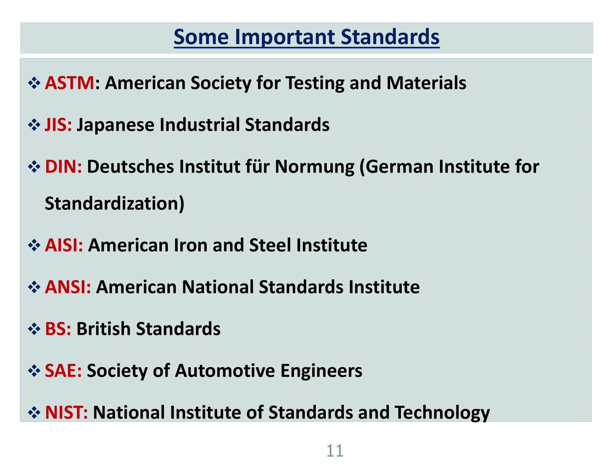 Some Important Standards
 ASTM: American Society for Testing and Materials
 JIS: Japanese Industrial Standards
 DIN: Deutsches Institut für Normung (German Institute for
Standardization)
 AISI: American Iron and Steel Institute
 ANSI: American National Standards Institute
 BS: British Standards
 SAE: Society of Automotive Engineers
 NIST: National Institute of Standards and Technology
11
 