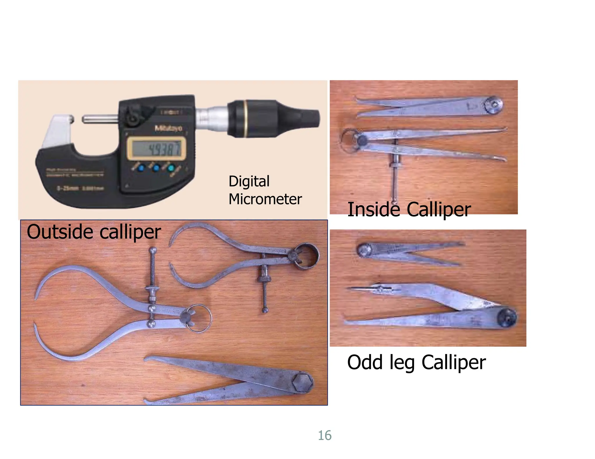 16
Digital
Micrometer
Outside calliper
Inside Calliper
Odd leg Calliper
 