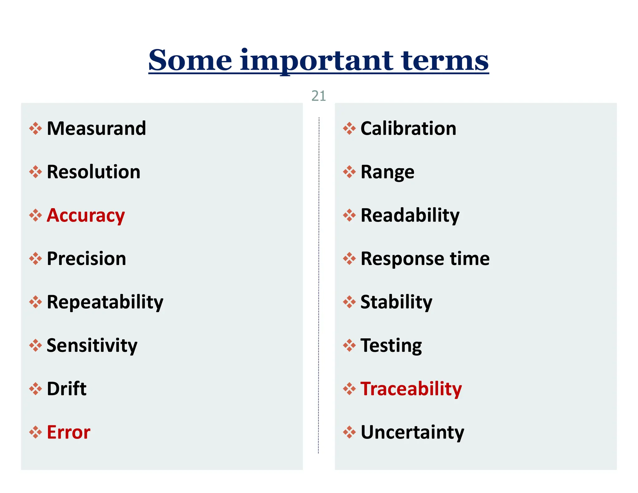 Some important terms
 Measurand
 Resolution
 Accuracy
 Precision
 Repeatability
 Sensitivity
 Drift
 Error
 Calibration
 Range
 Readability
 Response time
 Stability
 Testing
 Traceability
 Uncertainty
21
 
