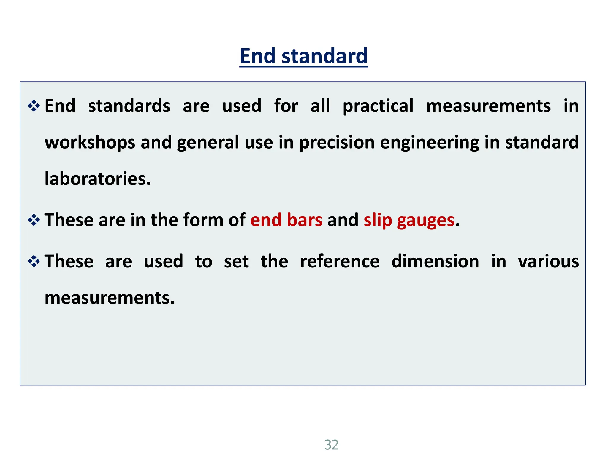End standard
 End standards are used for all practical measurements in
workshops and general use in precision engineering in standard
laboratories.
 These are in the form of end bars and slip gauges.
 These are used to set the reference dimension in various
measurements.
32
 