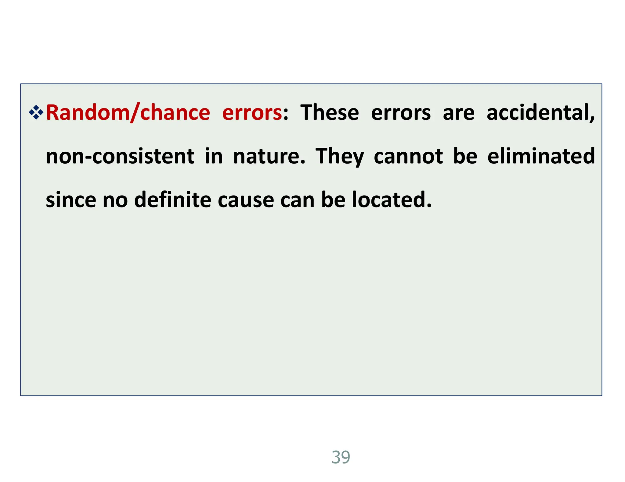 Random/chance errors: These errors are accidental,
non-consistent in nature. They cannot be eliminated
since no definite cause can be located.
39
 
