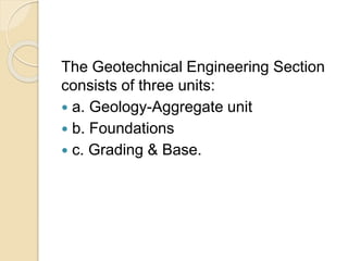 The Geotechnical Engineering Section
consists of three units:
 a. Geology-Aggregate unit
 b. Foundations
 c. Grading & Base.
 