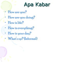 Apa Kabar
•
•
•
•
•
•

How are you?
How are you doing?
How is life?
How is everything?
How is your day?
What’s up? (Informal)

 