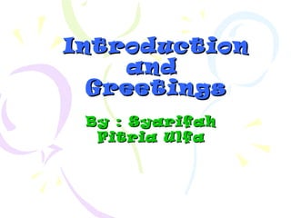 Introduction
and
Greetings
By : Syarifah
Fitria Ulfa

 