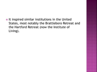  It inspired similar institutions in the United
States, most notably the Brattleboro Retreat and
the Hartford Retreat (now the Institute of
Living).
 