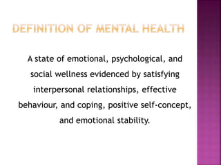 A state of emotional, psychological, and
social wellness evidenced by satisfying
interpersonal relationships, effective
behaviour, and coping, positive self-concept,
and emotional stability.
 