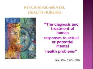 “The diagnosis and
treatment of
human
responses to actual
or potential
mental
health problems”
(ANA, APNA, & ISPN, 2000)
 