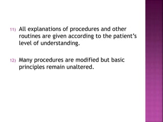 11) All explanations of procedures and other
routines are given according to the patient’s
level of understanding.
12) Many procedures are modified but basic
principles remain unaltered.
 