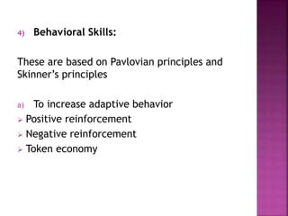4) Behavioral Skills:
These are based on Pavlovian principles and
Skinner’s principles
a) To increase adaptive behavior
 Positive reinforcement
 Negative reinforcement
 Token economy
 