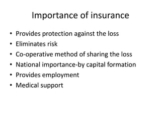 Importance of insurance
• Provides protection against the loss
• Eliminates risk
• Co-operative method of sharing the loss
• National importance-by capital formation
• Provides employment
• Medical support
 