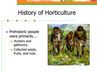 History of Horticulture
 Prehistoric people
were primarily….
 Hunters and
gatherers.
 Collected seeds,
fruits, and nuts.
 