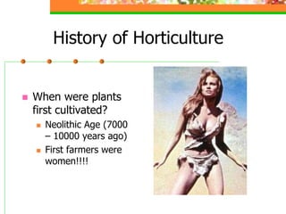 History of Horticulture
 When were plants
first cultivated?
 Neolithic Age (7000
– 10000 years ago)
 First farmers were
women!!!!
 