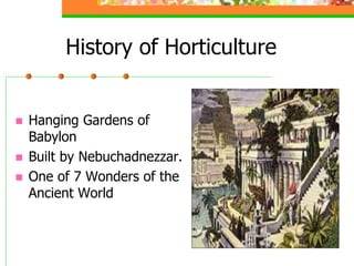 History of Horticulture
 Hanging Gardens of
Babylon
 Built by Nebuchadnezzar.
 One of 7 Wonders of the
Ancient World
 