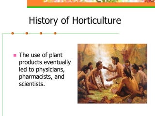 History of Horticulture
 The use of plant
products eventually
led to physicians,
pharmacists, and
scientists.
 