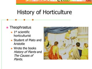 History of Horticulture
 Theophrastus
 1st scientific
horticulturist
 Student of Plato and
Aristotle
 Wrote the books
History of Plants and
The Causes of
Plants.
 