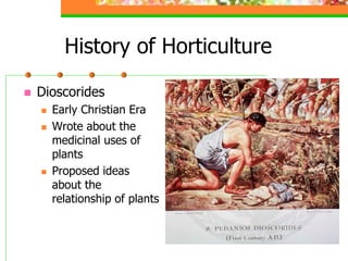 History of Horticulture
 Dioscorides
 Early Christian Era
 Wrote about the
medicinal uses of
plants
 Proposed ideas
about the
relationship of plants
 