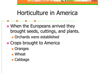 Horticulture in America
 When the Europeans arrived they
brought seeds, cuttings, and plants.
 Orchards were established
 Crops brought to America
 Oranges
 Wheat
 Cabbage
 